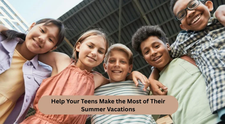 Help Your Teens Make the Most of Their Summer Vacations